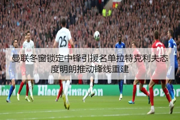 曼联冬窗锁定中锋引援名单拉特克利夫态度明朗推动锋线重建